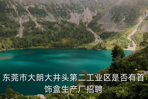 東莞市大朗大井頭第二工業(yè)區(qū)是否有首飾盒生產(chǎn)廠招聘