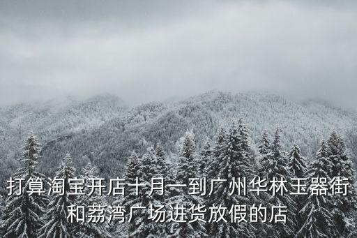 打算淘寶開店十月一到廣州華林玉器街和荔灣廣場進貨放假的店