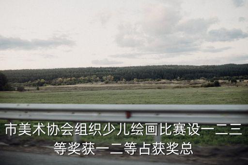 市美術協會組織少兒繪畫比賽設一二三等獎獲一二等占獲獎總