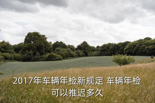 2017年車輛年檢新規定 車輛年檢可以推遲多久