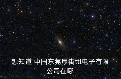 想知道 中國東莞厚街ttl電子有限公司在哪