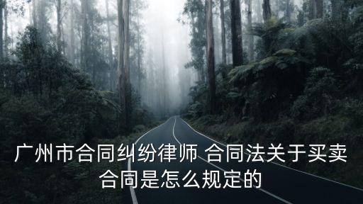 廣州市合同糾紛律師 合同法關于買賣合同是怎么規(guī)定的