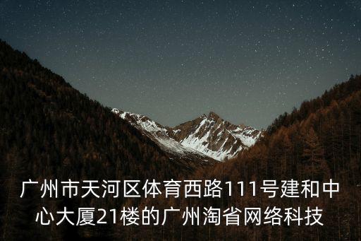 廣州市天河區(qū)體育西路111號(hào)建和中心大廈21樓的廣州淘省網(wǎng)絡(luò)科技