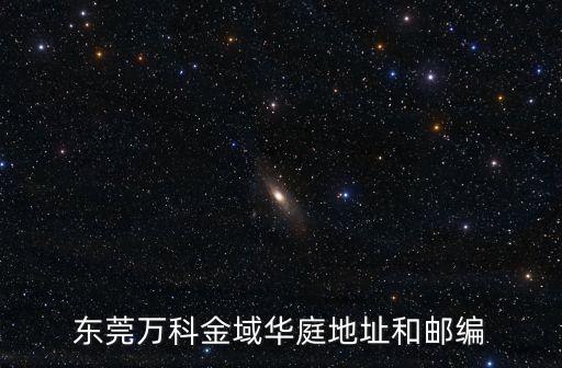 東莞萬科金域華庭地址和郵編