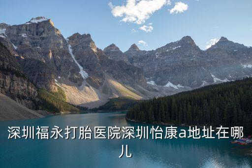 深圳福永打胎醫院深圳怡康a地址在哪兒