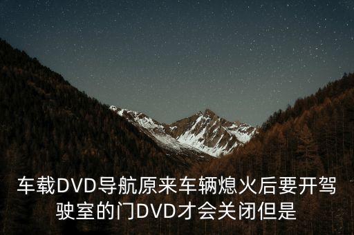 車載DVD導航原來車輛熄火后要開駕駛室的門DVD才會關閉但是