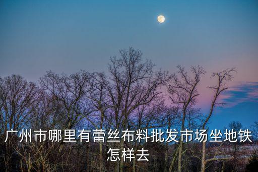 廣州市哪里有蕾絲布料批發市場坐地鐵怎樣去