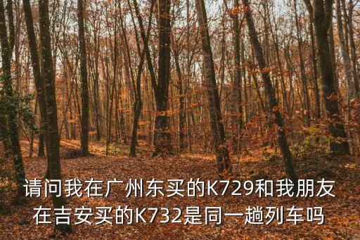 請問我在廣州東買的K729和我朋友在吉安買的K732是同一趟列車嗎