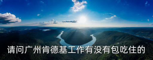 請問廣州肯德基工作有沒有包吃住的