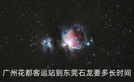 廣州花都到東莞大巴多長時間，廣州花都客運站到東莞石龍要多長時間