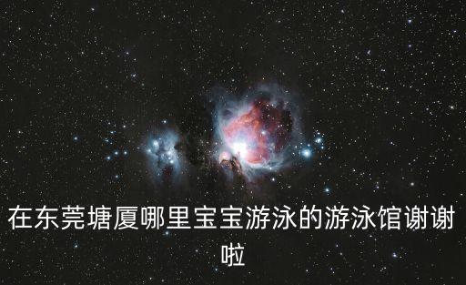 在東莞塘廈哪里寶寶游泳的游泳館謝謝啦