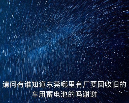請問有誰知道東莞哪里有廠要回收舊的車用蓄電池的嗎謝謝