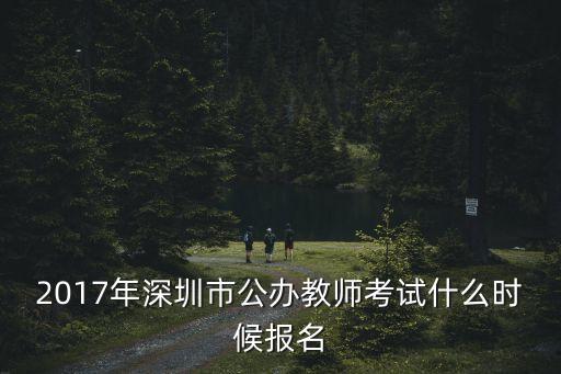 2017年深圳市公辦教師考試什么時候報名