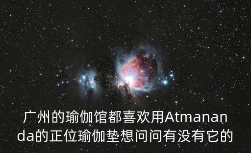 廣州金特健身會所M用，廣州的瑜伽館都喜歡用Atmananda的正位瑜伽墊想問問有沒有它的