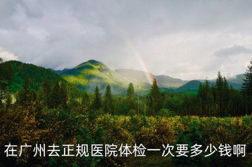 在廣州去正規醫院體檢一次要多少錢啊
