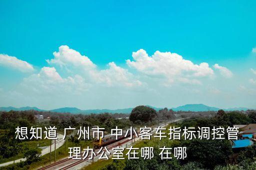 想知道 廣州市 中小客車指標調控管理辦公室在哪 在哪