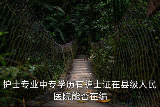 護士專業中專學歷有護士證在縣級人民醫院能否在編