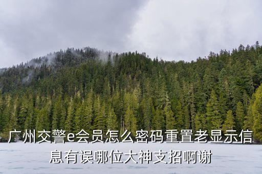 廣州交警e會員怎么密碼重置老顯示信息有誤哪位大神支招啊謝