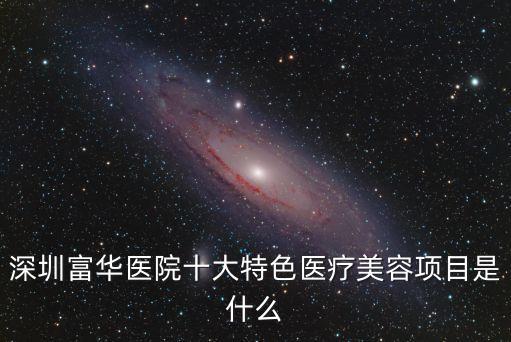 深圳富華醫院十大特色醫療美容項目是什么