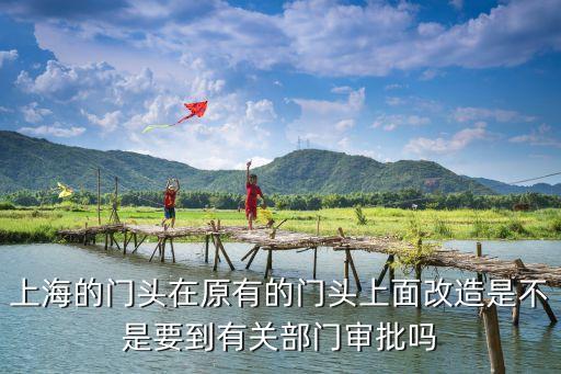 上海市改擴建流程，上海的門頭在原有的門頭上面改造是不是要到有關(guān)部門審批嗎
