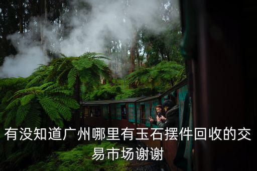 有沒知道廣州哪里有玉石擺件回收的交易市場謝謝