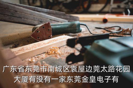 廣東省東莞市南城區(qū)袁屋邊莞太路花園大廈有沒有一家東莞金皇電子有