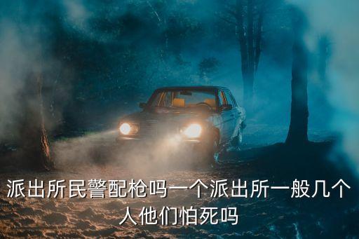 派出所民警配槍嗎一個派出所一般幾個人他們怕死嗎