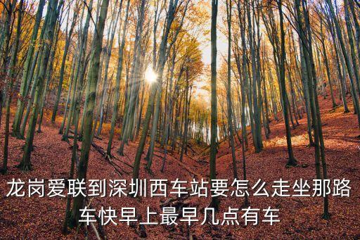 龍崗愛聯到深圳西車站要怎么走坐那路車快早上最早幾點有車