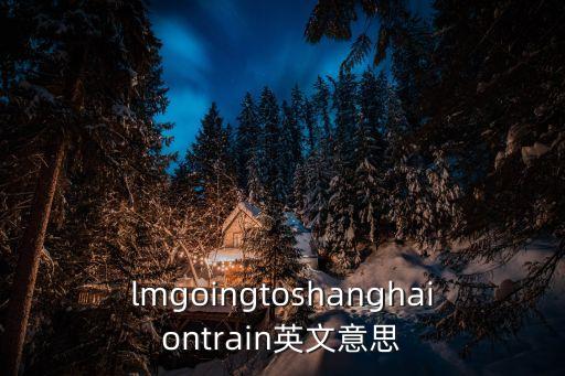lmgoingtoshanghaiontrain英文意思