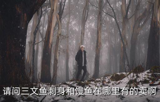 請(qǐng)問三文魚刺身和饅魚在哪里有的賣啊