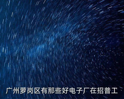 廣州蘿崗區(qū)有那些好電子廠在招普工