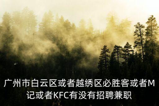 廣州市白云區(qū)或者越繡區(qū)必勝客或者M(jìn)記或者KFC有沒有招聘兼職