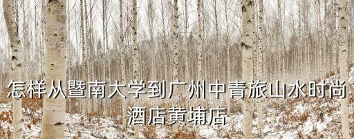 怎樣從暨南大學到廣州中青旅山水時尚酒店黃埔店