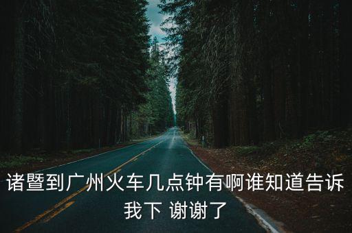 諸暨到廣州火車幾點鐘有啊誰知道告訴我下 謝謝了