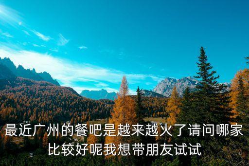 最近廣州的餐吧是越來越火了請問哪家比較好呢我想帶朋友試試