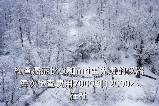 深圳人民醫院先進機器可查癌癥，檢查癌癥比ct和mri更先進的儀器每次檢查費用7000到12000不在社