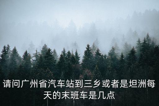 廣州到坦州汽車時刻表，請問廣州省汽車站到三鄉或者是坦洲每天的末班車是幾點