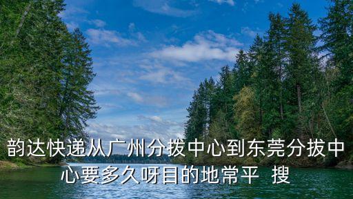 韻達快遞從廣州分撥中心到東莞分拔中心要多久呀目的地常平  搜
