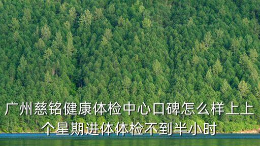 廣州慈銘健康體檢中心口碑怎么樣上上個星期進體體檢不到半小時