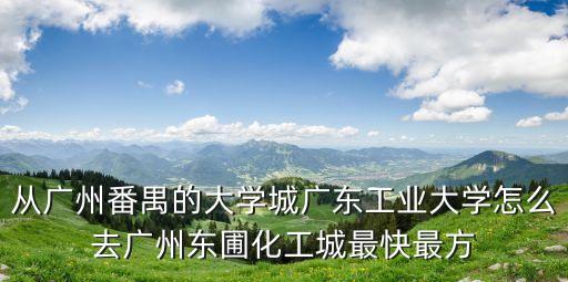 從廣州番禺的大學城廣東工業大學怎么去廣州東圃化工城最快最方