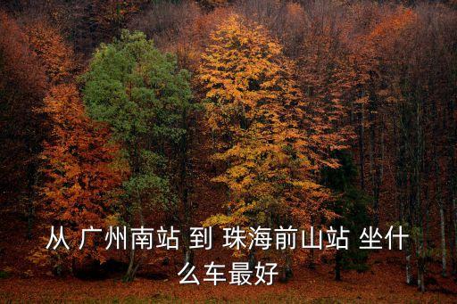 從 廣州南站 到 珠海前山站 坐什么車最好