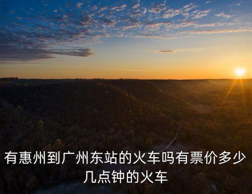 有惠州到廣州東站的火車嗎有票價多少幾點鐘的火車