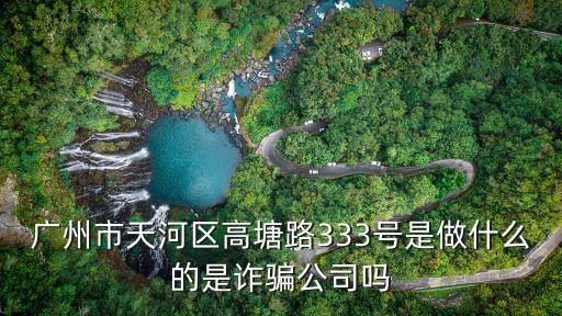 廣州市天河區高塘路333號是做什么的是詐騙公司嗎