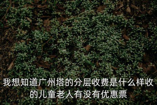 廣州塔兒童是否免票，我想知道廣州塔的分層收費是什么樣收的兒童老人有沒有優惠票