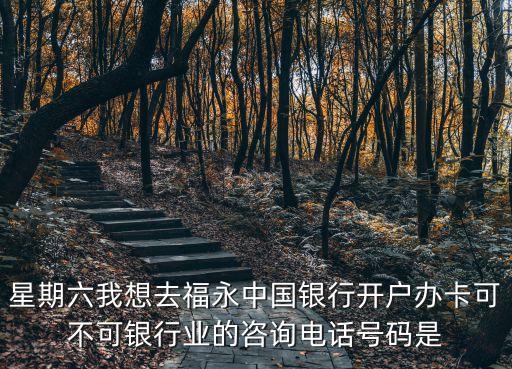 星期六我想去福永中國銀行開戶辦卡可不可銀行業(yè)的咨詢電話號碼是