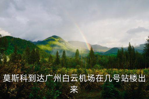 穆里奇抵達(dá)廣州，莫斯科到達(dá)廣州白云機(jī)場(chǎng)在幾號(hào)站樓出來(lái)