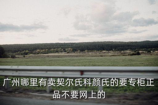 廣州哪里有賣契爾氏科顏氏的要專柜正品不要網上的