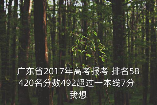 廣東省2017年高考報考 排名58420名分數492超過一本線7分 我想