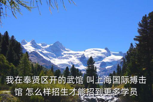 上海市奉賢區拳擊館，我在奉賢區開的武館 叫上海國際搏擊館 怎么樣招生才能招到更多學員