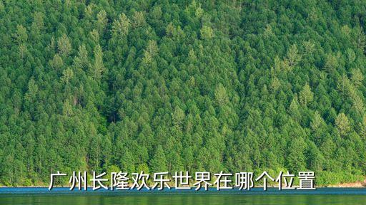 廣州長隆樂園在那里，長隆歡樂世界在廣州市哪里